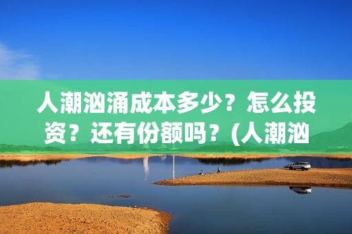人潮汹涌成本多少？怎么投资？还有份额吗？(人潮汹涌制作成本是多少亿?)