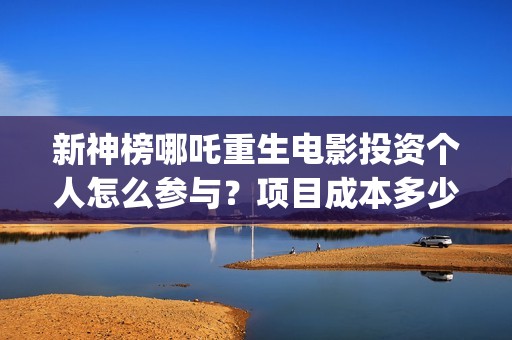 新神榜哪吒重生电影投资个人怎么参与？项目成本多少？保本的吗？(新神榜哪吒重生高清在线观看)