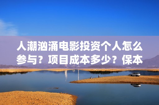 人潮汹涌电影投资个人怎么参与？项目成本多少？保本的吗？(人潮汹涌电影吧)