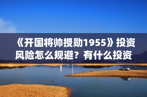 《开国将帅授勋1955》投资风险怎么规避？有什么投资优势？可盈利空间多大？(开国将领授勋)