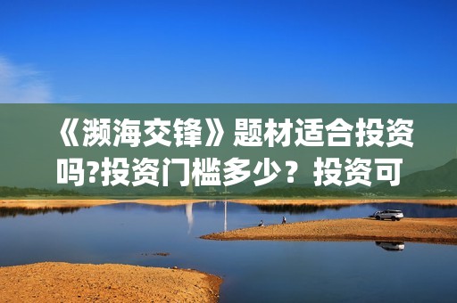 《濒海交锋》题材适合投资吗?投资门槛多少？投资可盈利率多少？(濒海交锋演员照片)