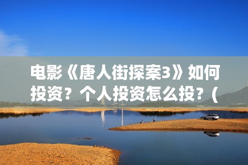 电影《唐人街探案3》如何投资？个人投资怎么投？(电影唐人街探案1900)