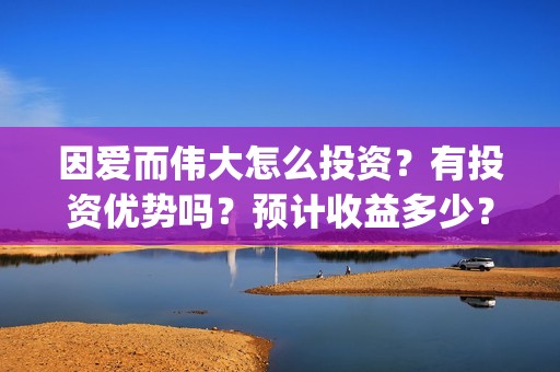 因爱而伟大怎么投资？有投资优势吗？预计收益多少？(因爱而伟大怎么回复对方)