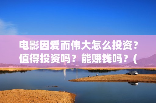 电影因爱而伟大怎么投资？值得投资吗？能赚钱吗？(因爱而伟大电影简介)