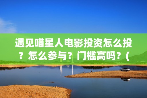 遇见喵星人电影投资怎么投？怎么参与？门槛高吗？(遇见喵星人完整版观看)