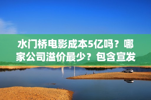 水门桥电影成本5亿吗？哪家公司溢价最少？包含宣发吗？(水门桥电影导演)
