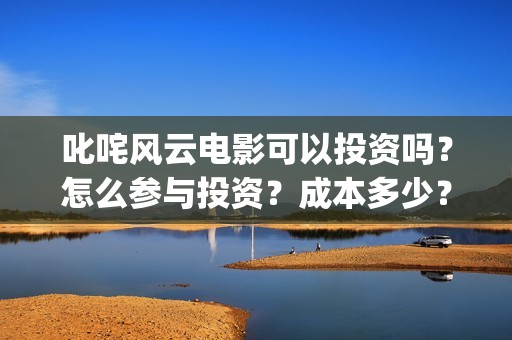 叱咤风云电影可以投资吗？怎么参与投资？成本多少？(叱咤风云首映)