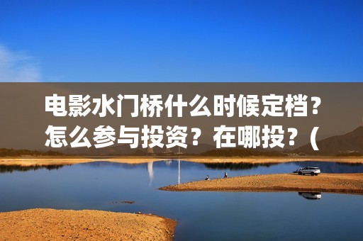 电影水门桥什么时候定档？怎么参与投资？在哪投？(水门桥电影导演)