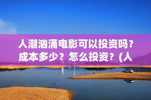 人潮汹涌电影可以投资吗？成本多少？怎么投资？(人潮汹涌电影可以在哪看)