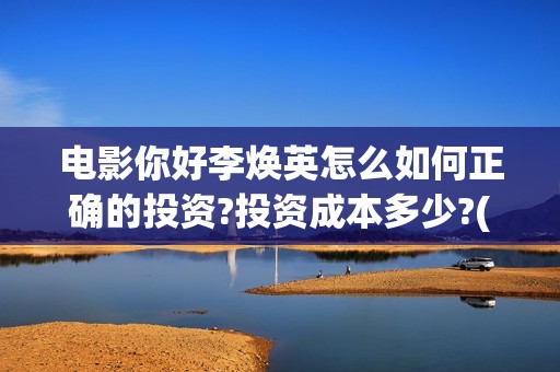 电影你好李焕英怎么如何正确的投资?投资成本多少?(电影你好李焕英主题曲)