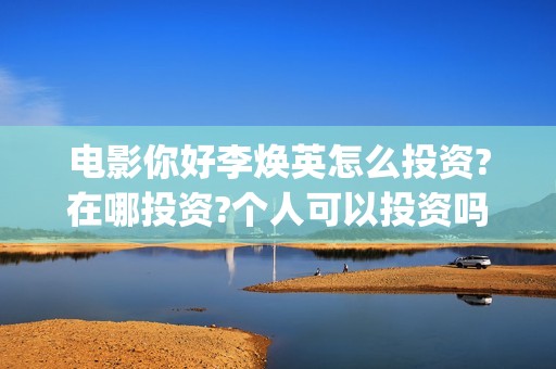 电影你好李焕英怎么投资?在哪投资?个人可以投资吗(电影你好李焕英中李焕英最擅长的是排球吗)
