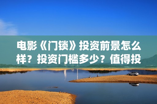 电影《门锁》投资前景怎么样？投资门槛多少？值得投资吗？(电影:门锁)