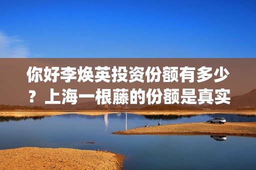 你好李焕英投资份额有多少？上海一根藤的份额是真实的吗？ (你好李焕英投资人名单完整)
