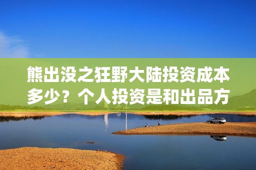 熊出没之狂野大陆投资成本多少？个人投资是和出品方合作吗？(熊出没之狂野大陆电影免费播放)