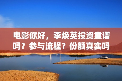电影你好，李焕英投资靠谱吗？参与流程？份额真实吗(电影你好李焕英内容简介)