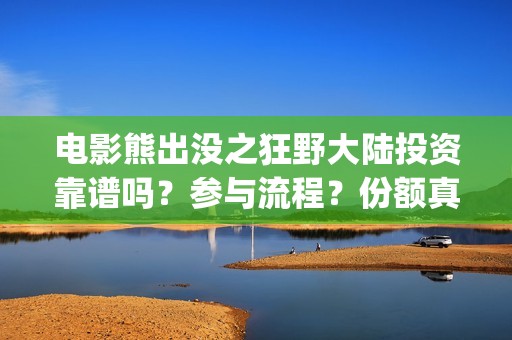 电影熊出没之狂野大陆投资靠谱吗？参与流程？份额真实吗(电影熊出没狂野大陆CCTV)