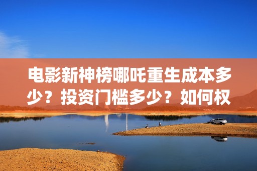 电影新神榜哪吒重生成本多少？投资门槛多少？如何权衡投资项目的利弊和价值？(播放新神榜哪吒)