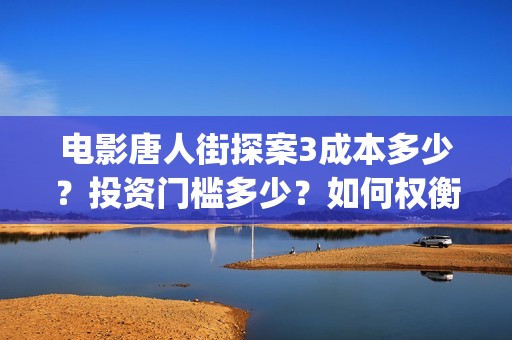 电影唐人街探案3成本多少？投资门槛多少？如何权衡投资项目的利弊和价值？(电影唐人街探案3)