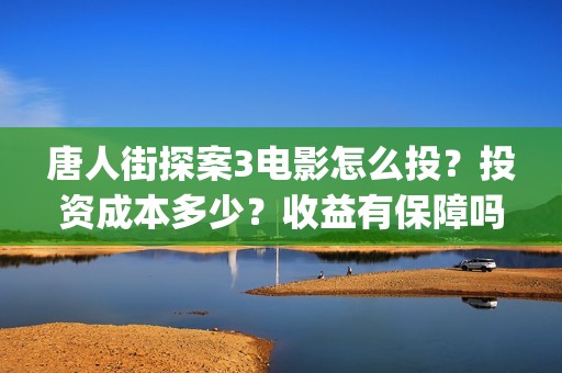 唐人街探案3电影怎么投？投资成本多少？收益有保障吗？(唐人街探案3电影免费观看完整版)