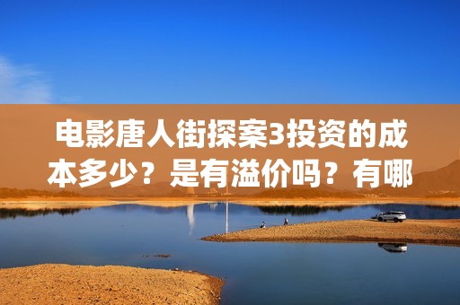 电影唐人街探案3投资的成本多少？是有溢价吗？有哪些投资价值体现？(电影唐人街探案1完整版)