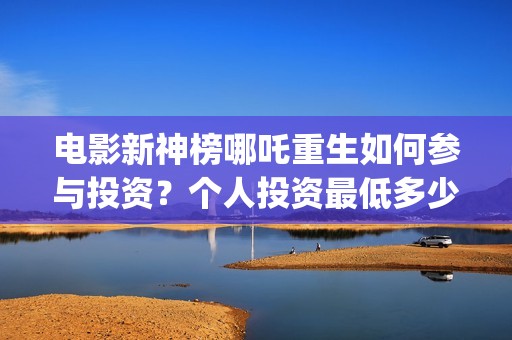 电影新神榜哪吒重生如何参与投资？个人投资最低多少起投？(电影新神榜哪吒在线观看)