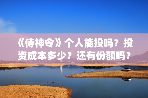 	《侍神令》个人能投吗？投资成本多少？还有份额吗？(侍神令说什么)