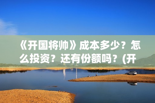 《开国将帅》成本多少？怎么投资？还有份额吗？(开国将帅授勋1955演员表)