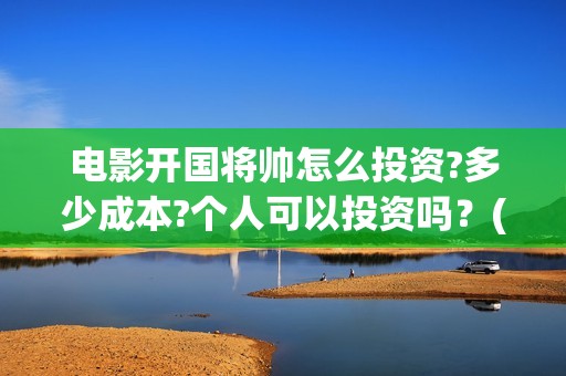 电影开国将帅怎么投资?多少成本?个人可以投资吗？(开国将帅电影演员)