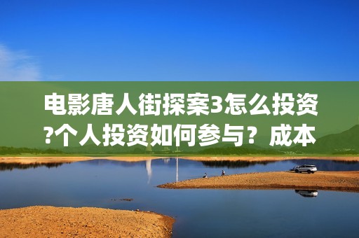 电影唐人街探案3怎么投资?个人投资如何参与？成本多少？(电影唐人街探案3免费视频完整版)