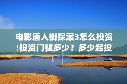 电影唐人街探案3怎么投资!投资门槛多少？多少起投？(电影唐人街探案2)