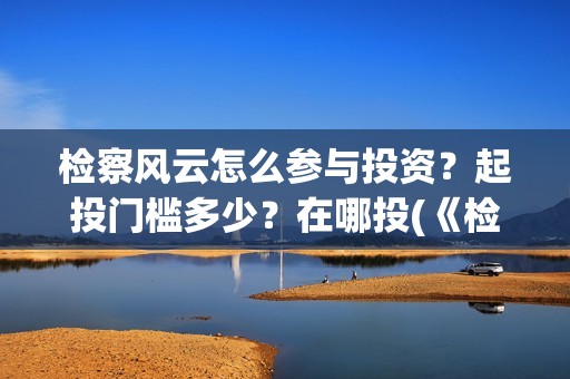 检察风云怎么参与投资？起投门槛多少？在哪投(《检察风云》)