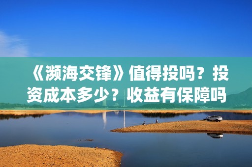 《濒海交锋》值得投吗？投资成本多少？收益有保障吗？(濒海交锋什么时候上映?怎么参与投资电影)