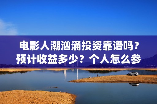 电影人潮汹涌投资靠谱吗？预计收益多少？个人怎么参与(电影人潮汹涌啥意思)