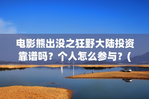 电影熊出没之狂野大陆投资靠谱吗？个人怎么参与？(电影熊出没狂野大陆免费观看)