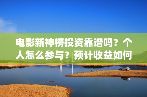 电影新神榜投资靠谱吗？个人怎么参与？预计收益如何(电影新神榜怎么样)