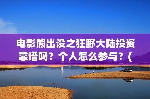 电影熊出没之狂野大陆投资靠谱吗?个人怎么参与?(电影熊出没之狂野大陆) 电影熊出没之狂野大陆投资靠谱吗?个人怎么参与?(电影熊出没之狂野大陆)