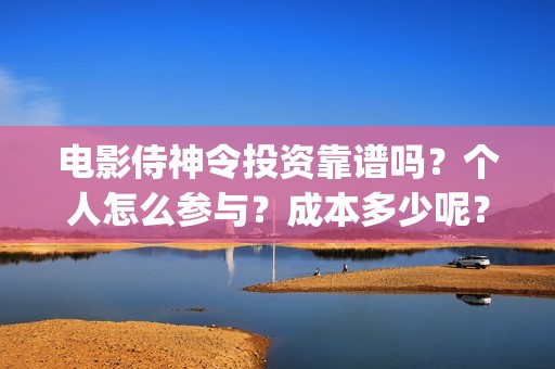 电影侍神令投资靠谱吗？个人怎么参与？成本多少呢？(侍神令电影公司)