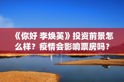 《你好 李焕英》投资前景怎么样？疫情会影响票房吗？现在还值得投资吗？(你好李焕英上映时间)