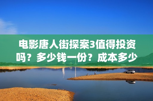 电影唐人街探案3值得投资吗？多少钱一份？成本多少？ (电影唐人街探案1免费观看完整版在线观看)
