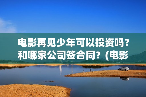 电影再见少年可以投资吗？和哪家公司签合同？(电影《再见少年》)