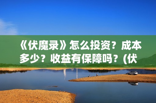 《伏魔录》怎么投资？成本多少？收益有保障吗？(伏魔录2021)