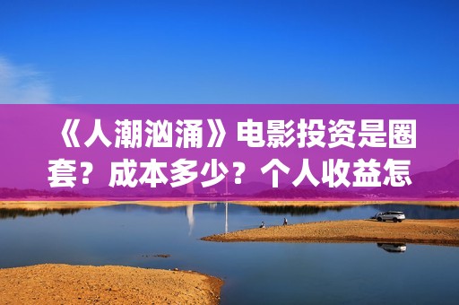 《人潮汹涌》电影投资是圈套？成本多少？个人收益怎么保障？(人潮汹涌电视剧免费观看)