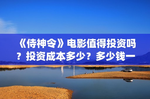 《侍神令》电影值得投资吗？投资成本多少？多少钱一股？(侍神令电影免费完整在线观看高清)
