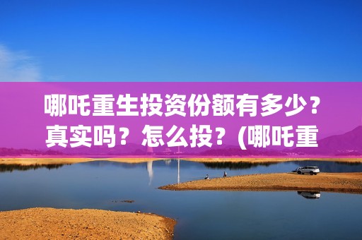 哪吒重生投资份额有多少？真实吗？怎么投？(哪吒重生耗资多少)
