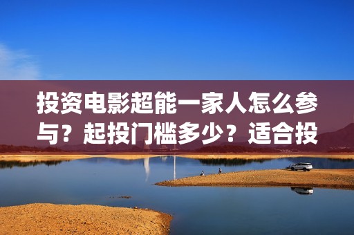 投资电影超能一家人怎么参与？起投门槛多少？适合投资吗？(超能影业是真的吗)