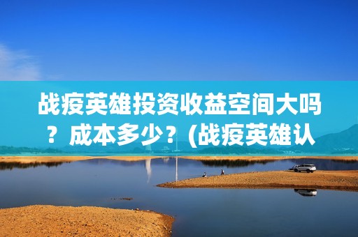 战疫英雄投资收益空间大吗？成本多少？(战疫英雄认购项目能做吗?)