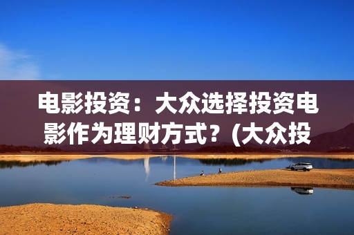 电影投资：大众选择投资电影作为理财方式？(大众投资电影案例)