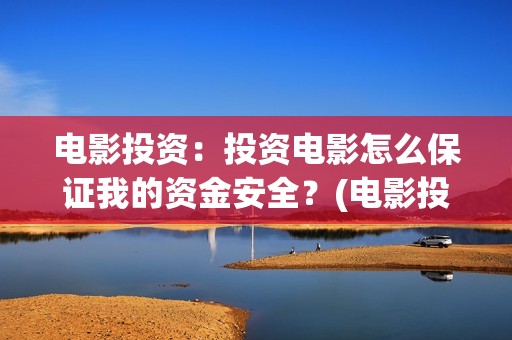 电影投资：投资电影怎么保证我的资金安全？(电影投资是一种骗局吗)
