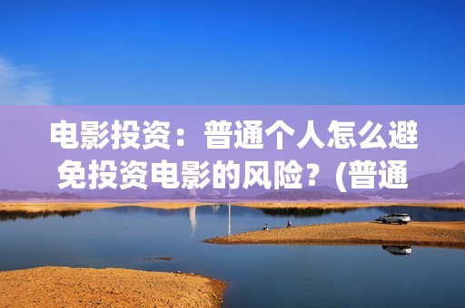 电影投资：普通个人怎么避免投资电影的风险？(普通人投资电影平台)