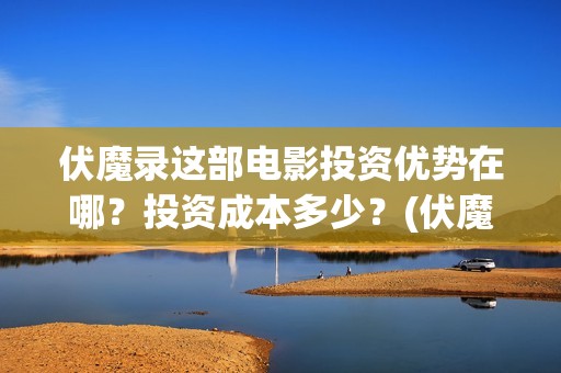 伏魔录这部电影投资优势在哪？投资成本多少？(伏魔录这部电影好看吗)